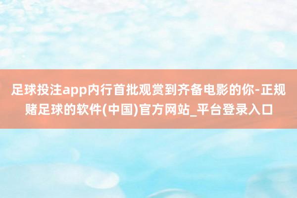 足球投注app内行首批观赏到齐备电影的你-正规赌足球的软件(中国)官方网站_平台登录入口