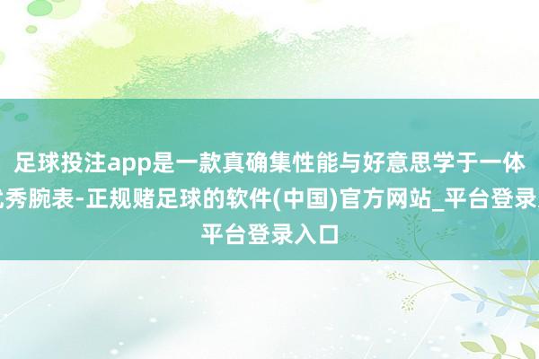 足球投注app是一款真确集性能与好意思学于一体的优秀腕表-正规赌足球的软件(中国)官方网站_平台登录入口