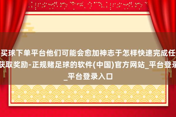 买球下单平台他们可能会愈加神志于怎样快速完成任务以获取奖励-正规赌足球的软件(中国)官方网站_平台登录入口