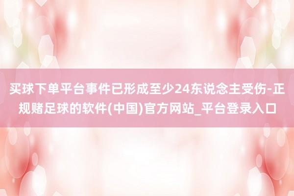 买球下单平台事件已形成至少24东说念主受伤-正规赌足球的软件(中国)官方网站_平台登录入口