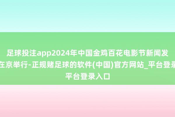 足球投注app2024年中国金鸡百花电影节新闻发布会在京举行-正规赌足球的软件(中国)官方网站_平台登录入口