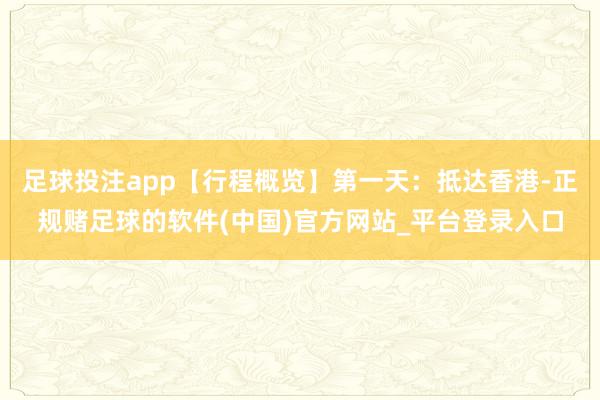 足球投注app【行程概览】第一天：抵达香港-正规赌足球的软件(中国)官方网站_平台登录入口