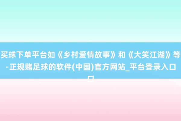 买球下单平台如《乡村爱情故事》和《大笑江湖》等-正规赌足球的软件(中国)官方网站_平台登录入口