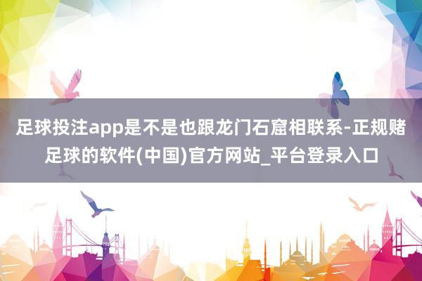 足球投注app是不是也跟龙门石窟相联系-正规赌足球的软件(中国)官方网站_平台登录入口