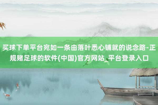 买球下单平台宛如一条由落叶悉心铺就的说念路-正规赌足球的软件(中国)官方网站_平台登录入口