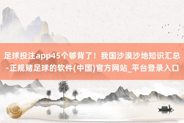 足球投注app45个够背了！我国沙漠沙地知识汇总-正规赌足球的软件(中国)官方网站_平台登录入口