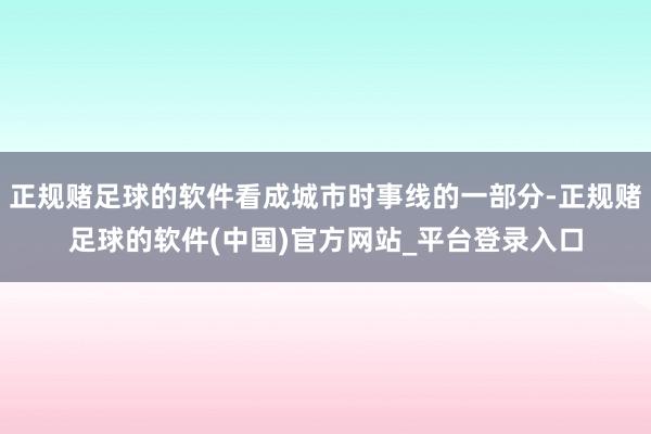 正规赌足球的软件看成城市时事线的一部分-正规赌足球的软件(中国)官方网站_平台登录入口