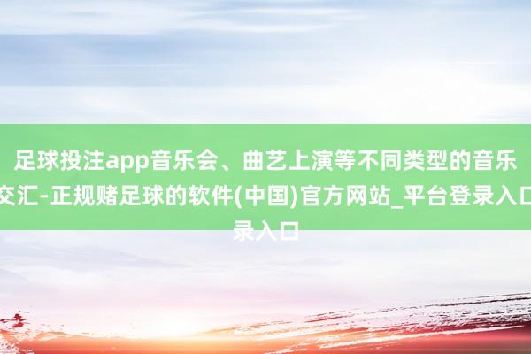 足球投注app音乐会、曲艺上演等不同类型的音乐交汇-正规赌足球的软件(中国)官方网站_平台登录入口