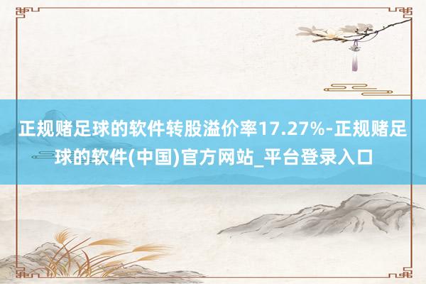 正规赌足球的软件转股溢价率17.27%-正规赌足球的软件(中国)官方网站_平台登录入口