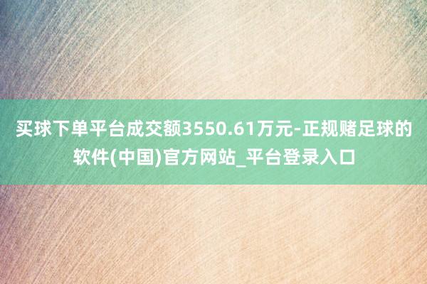 买球下单平台成交额3550.61万元-正规赌足球的软件(中国)官方网站_平台登录入口