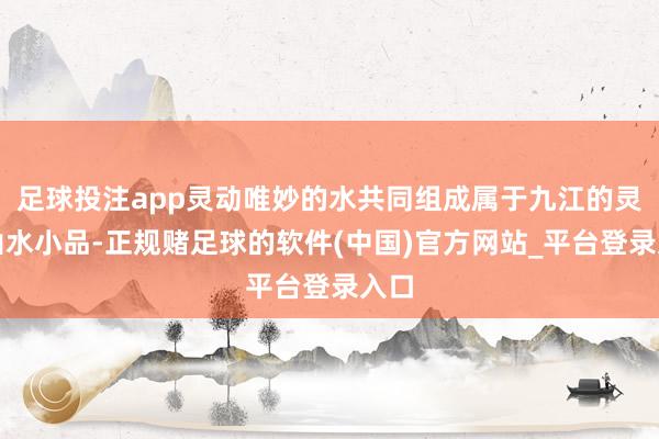 足球投注app灵动唯妙的水共同组成属于九江的灵秀山水小品-正规赌足球的软件(中国)官方网站_平台登录入口