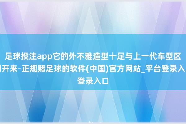 足球投注app它的外不雅造型十足与上一代车型区别开来-正规赌足球的软件(中国)官方网站_平台登录入口