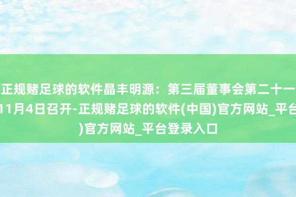 正规赌足球的软件晶丰明源：第三届董事会第二十一次会议于11月4日召开-正规赌足球的软件(中国)官方网站_平台登录入口