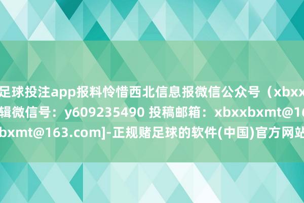 足球投注app报料怜惜西北信息报微信公众号（xbxxbwx）留言或加剪辑微信号：y609235490 投稿邮箱：xbxxbxmt@163.com]-正规赌足球的软件(中国)官方网站_平台登录入口