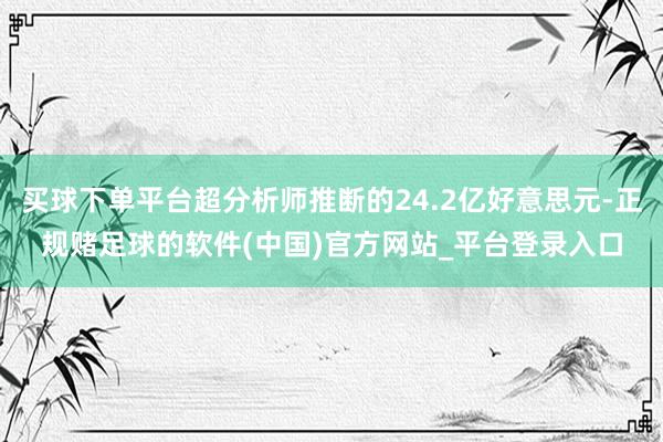 买球下单平台超分析师推断的24.2亿好意思元-正规赌足球的软件(中国)官方网站_平台登录入口