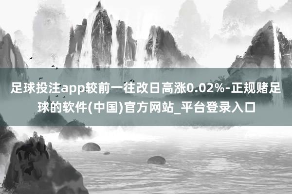 足球投注app较前一往改日高涨0.02%-正规赌足球的软件(中国)官方网站_平台登录入口