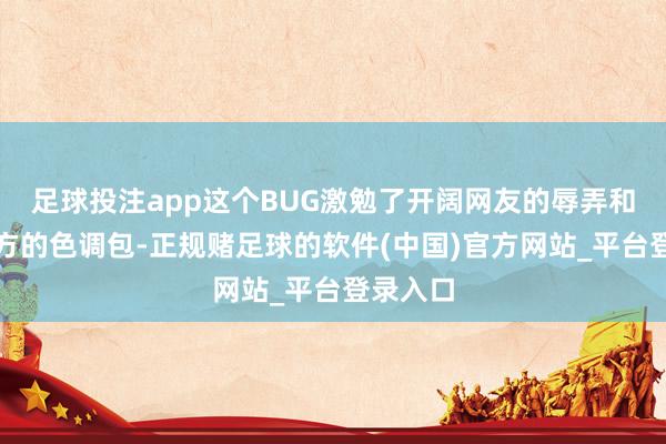 足球投注app这个BUG激勉了开阔网友的辱弄和共享我方的色调包-正规赌足球的软件(中国)官方网站_平台登录入口