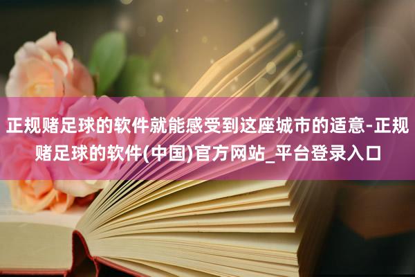 正规赌足球的软件就能感受到这座城市的适意-正规赌足球的软件(中国)官方网站_平台登录入口