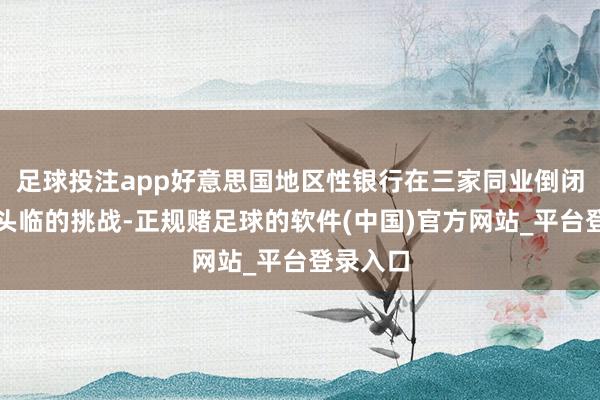 足球投注app好意思国地区性银行在三家同业倒闭一年后头临的挑战-正规赌足球的软件(中国)官方网站_平台登录入口