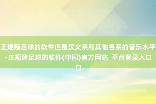 正规赌足球的软件但是汉文系和其他各系的音乐水平-正规赌足球的软件(中国)官方网站_平台登录入口