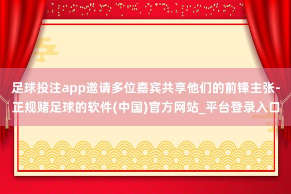 足球投注app邀请多位嘉宾共享他们的前锋主张-正规赌足球的软件(中国)官方网站_平台登录入口