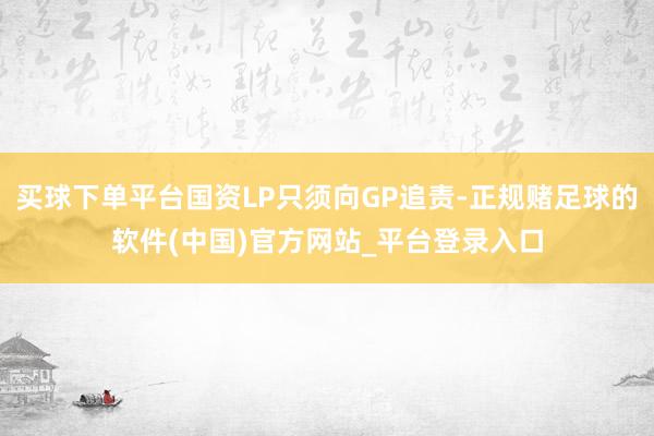 买球下单平台国资LP只须向GP追责-正规赌足球的软件(中国)官方网站_平台登录入口