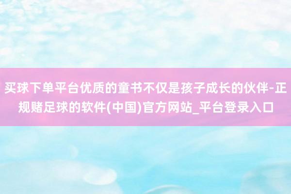 买球下单平台优质的童书不仅是孩子成长的伙伴-正规赌足球的软件(中国)官方网站_平台登录入口