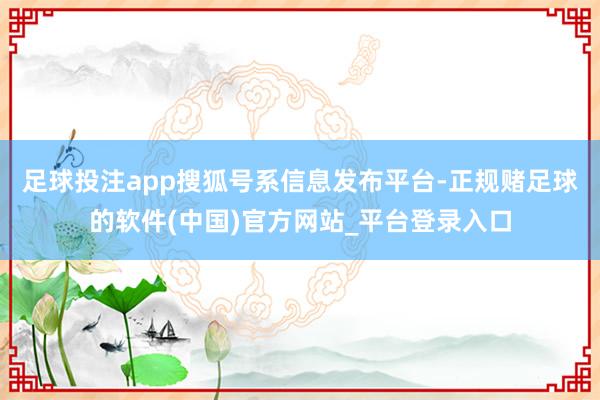 足球投注app搜狐号系信息发布平台-正规赌足球的软件(中国)官方网站_平台登录入口