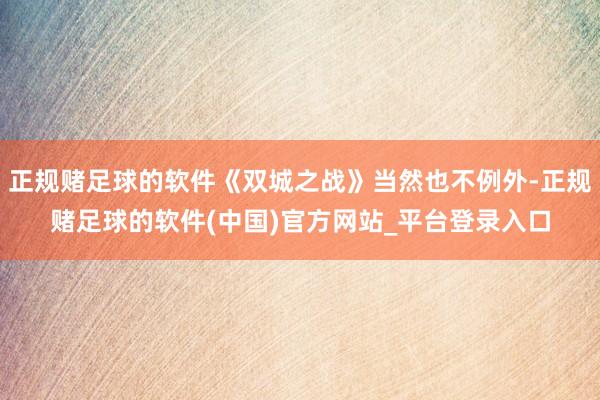 正规赌足球的软件《双城之战》当然也不例外-正规赌足球的软件(中国)官方网站_平台登录入口