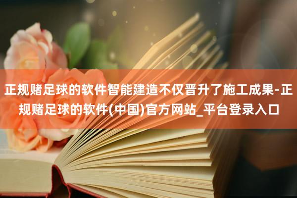 正规赌足球的软件智能建造不仅晋升了施工成果-正规赌足球的软件(中国)官方网站_平台登录入口