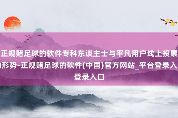 正规赌足球的软件专科东谈主士与平凡用户线上投票的形势-正规赌足球的软件(中国)官方网站_平台登录入口