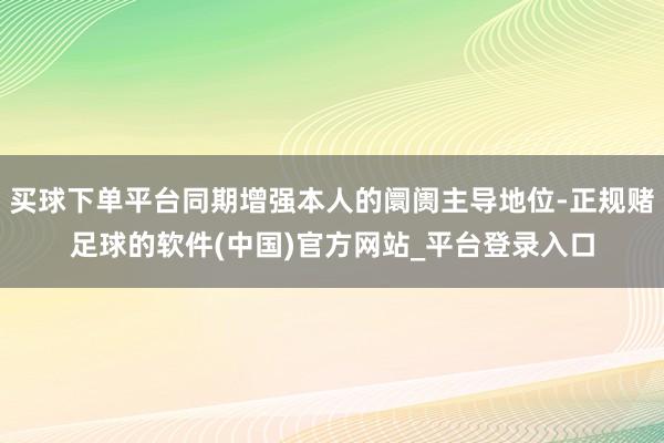 买球下单平台同期增强本人的阛阓主导地位-正规赌足球的软件(中国)官方网站_平台登录入口