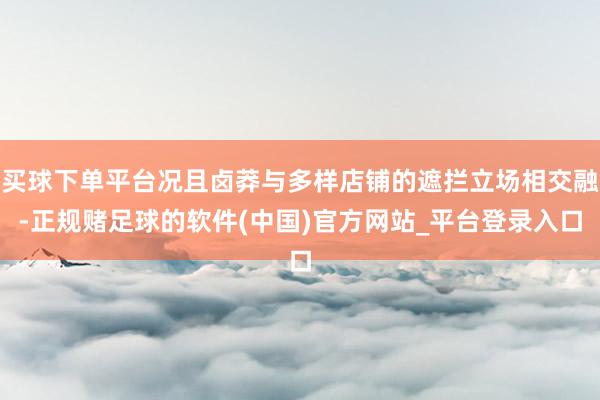 买球下单平台况且卤莽与多样店铺的遮拦立场相交融-正规赌足球的软件(中国)官方网站_平台登录入口