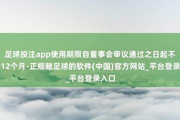 足球投注app使用期限自董事会审议通过之日起不跨越12个月-正规赌足球的软件(中国)官方网站_平台登录入口