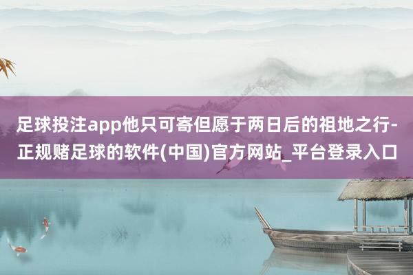 足球投注app他只可寄但愿于两日后的祖地之行-正规赌足球的软件(中国)官方网站_平台登录入口