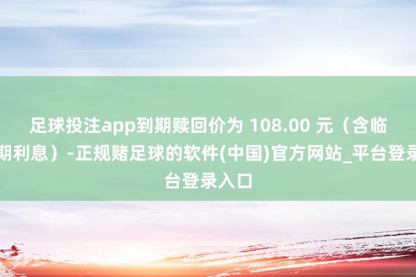 足球投注app到期赎回价为 108.00 元（含临了一期利息）-正规赌足球的软件(中国)官方网站_平台登录入口