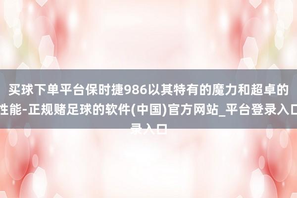 买球下单平台保时捷986以其特有的魔力和超卓的性能-正规赌足球的软件(中国)官方网站_平台登录入口