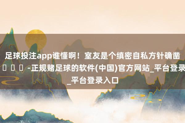 足球投注app谁懂啊！室友是个缜密自私方针确凿好累 ​​​-正规赌足球的软件(中国)官方网站_平台登录入口