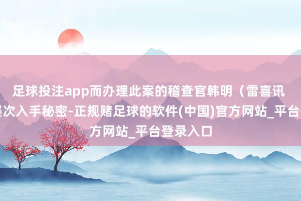 足球投注app而办理此案的稽查官韩明（雷喜讯 饰）则屡次入手秘密-正规赌足球的软件(中国)官方网站_平台登录入口