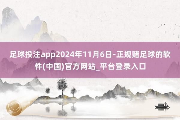 足球投注app2024年11月6日-正规赌足球的软件(中国)官方网站_平台登录入口