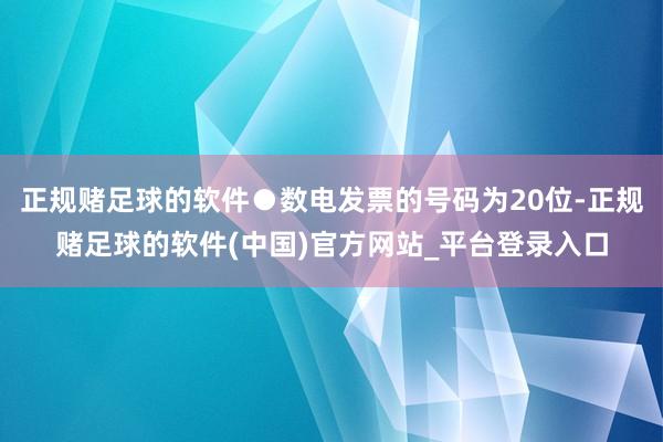 正规赌足球的软件●数电发票的号码为20位-正规赌足球的软件(中国)官方网站_平台登录入口