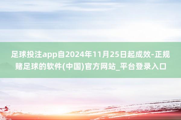 足球投注app自2024年11月25日起成效-正规赌足球的软件(中国)官方网站_平台登录入口