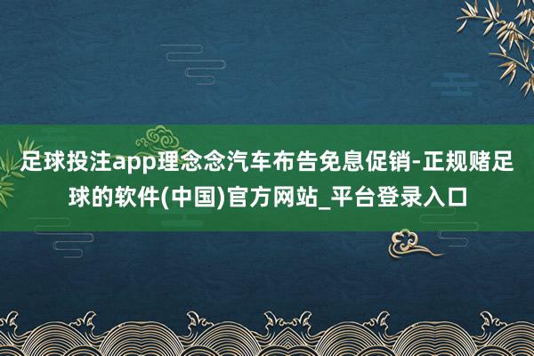 足球投注app理念念汽车布告免息促销-正规赌足球的软件(中国)官方网站_平台登录入口