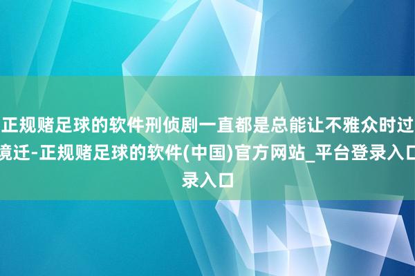 正规赌足球的软件刑侦剧一直都是总能让不雅众时过境迁-正规赌足球的软件(中国)官方网站_平台登录入口