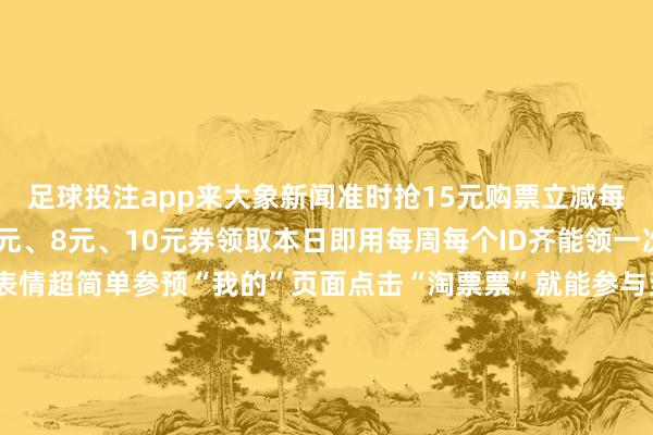 足球投注app来大象新闻准时抢15元购票立减每个ID每月可领取1次5元、8元、10元券领取本日即用每周每个ID齐能领一次全省影院通用领券表情超简单参预“我的”页面点击“淘票票”就能参与当作快来大象新闻APP开启你的“羊毛”不雅影形态感受贺岁档的吵杂氛围-正规赌足球的软件(中国)官方网站_平台登录入口