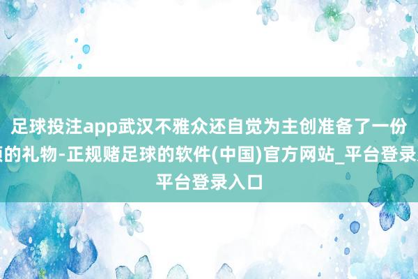 足球投注app武汉不雅众还自觉为主创准备了一份绝顶的礼物-正规赌足球的软件(中国)官方网站_平台登录入口