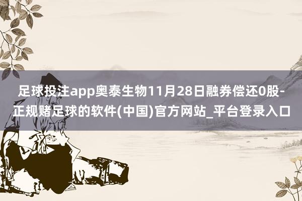 足球投注app奥泰生物11月28日融券偿还0股-正规赌足球的软件(中国)官方网站_平台登录入口