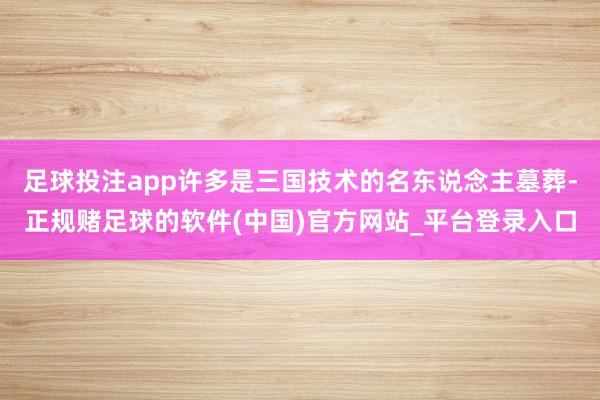 足球投注app许多是三国技术的名东说念主墓葬-正规赌足球的软件(中国)官方网站_平台登录入口