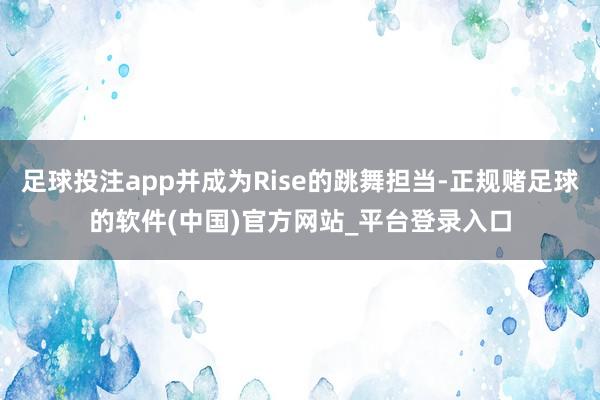 足球投注app并成为Rise的跳舞担当-正规赌足球的软件(中国)官方网站_平台登录入口