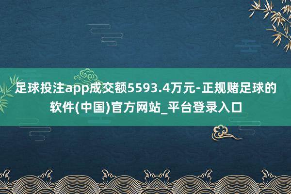 足球投注app成交额5593.4万元-正规赌足球的软件(中国)官方网站_平台登录入口